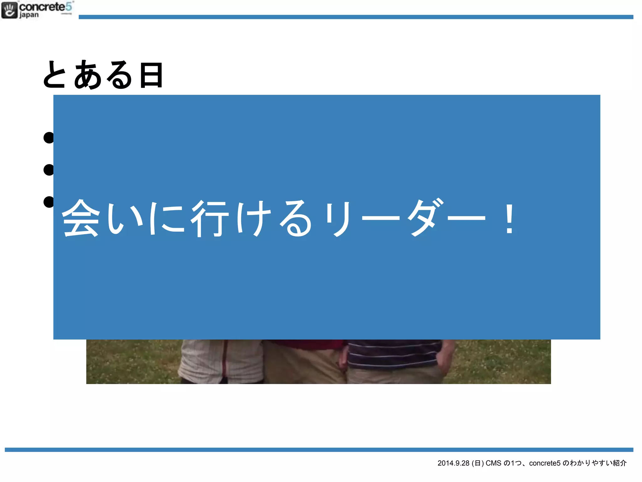 2014.9.28 (日) CMS の1つ、concrete5 のわかりやすい紹介 
とある日 
● Katz: ねえねえ、会いに行っていい？ 
● Franz: いいよ〜。いつでも来ていいよ〜 
● Katz: マジで〜〜〜会いに行けるリーダー！ 
 