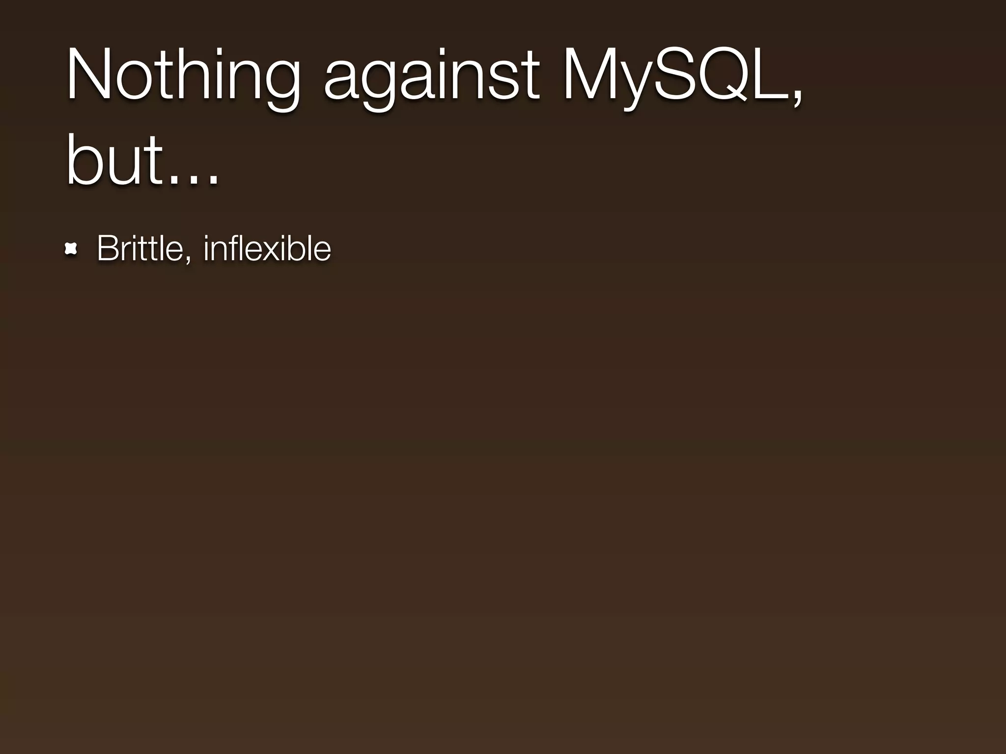 Nothing against MySQL,
but...
Brittle, inﬂexible
 