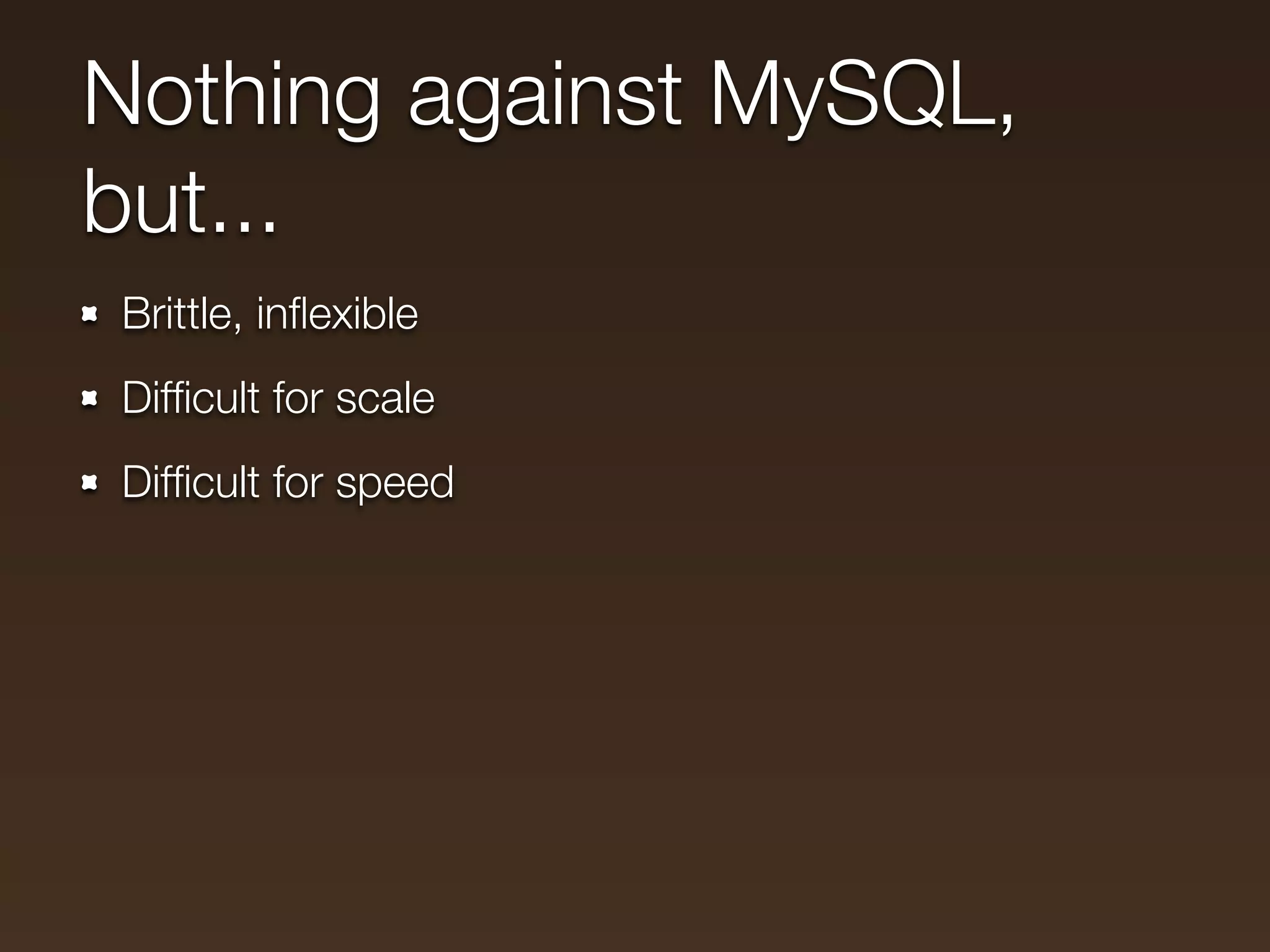 Nothing against MySQL,
but...
Brittle, inﬂexible
Difﬁcult for scale
Difﬁcult for speed
 