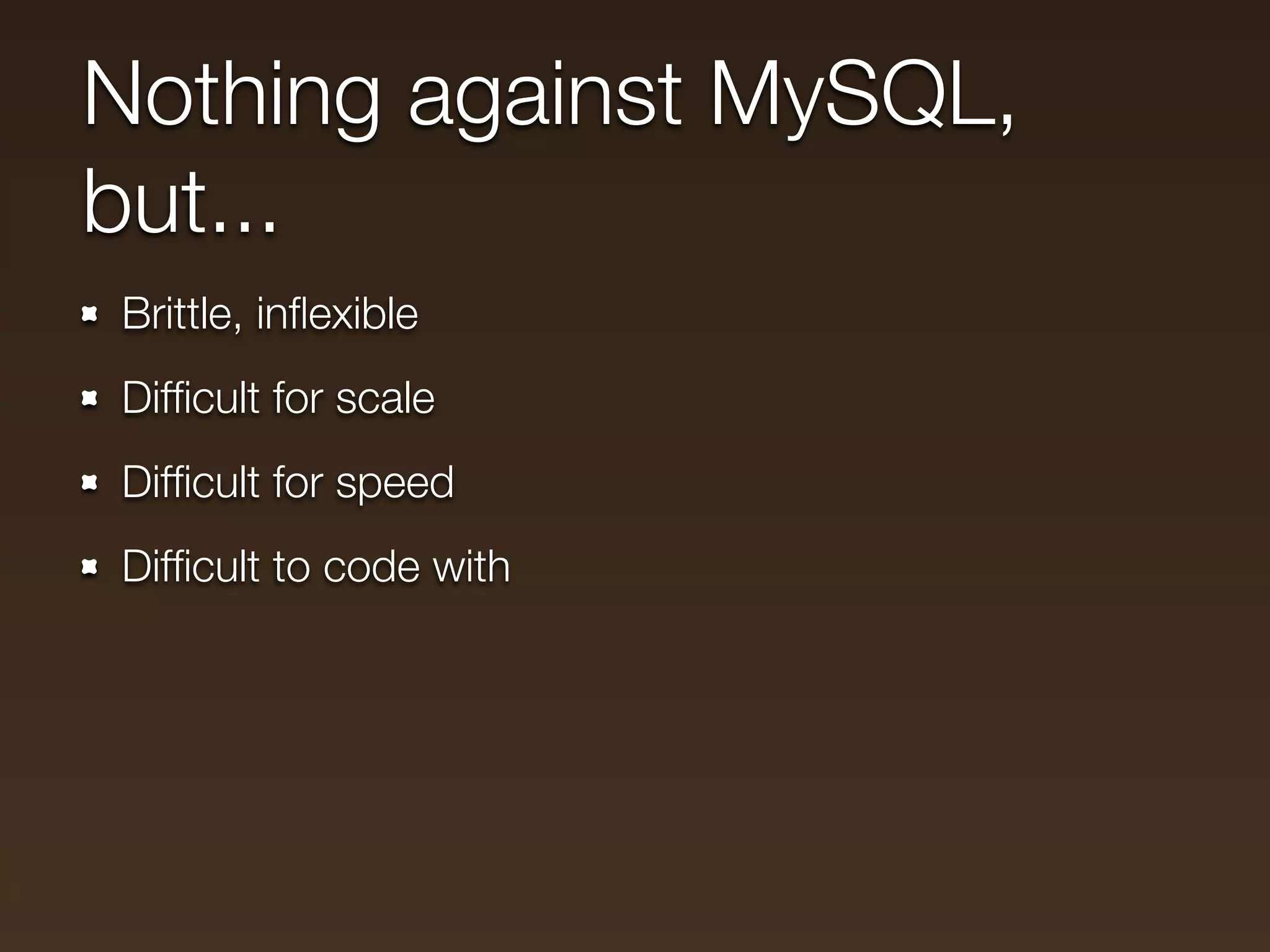 Nothing against MySQL,
but...
Brittle, inﬂexible
Difﬁcult for scale
Difﬁcult for speed
Difﬁcult to code with
 