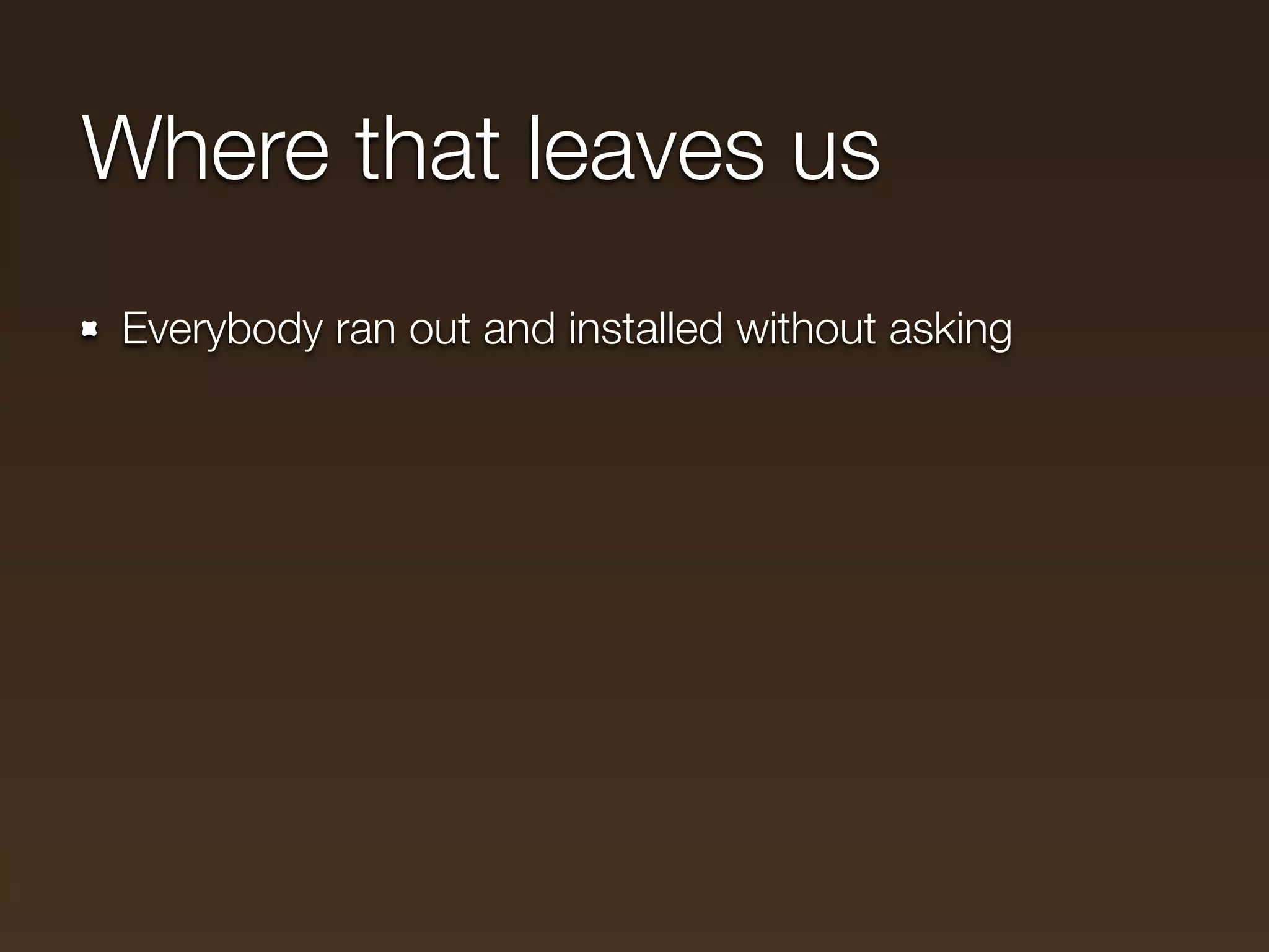 Where that leaves us
Everybody ran out and installed without asking
 