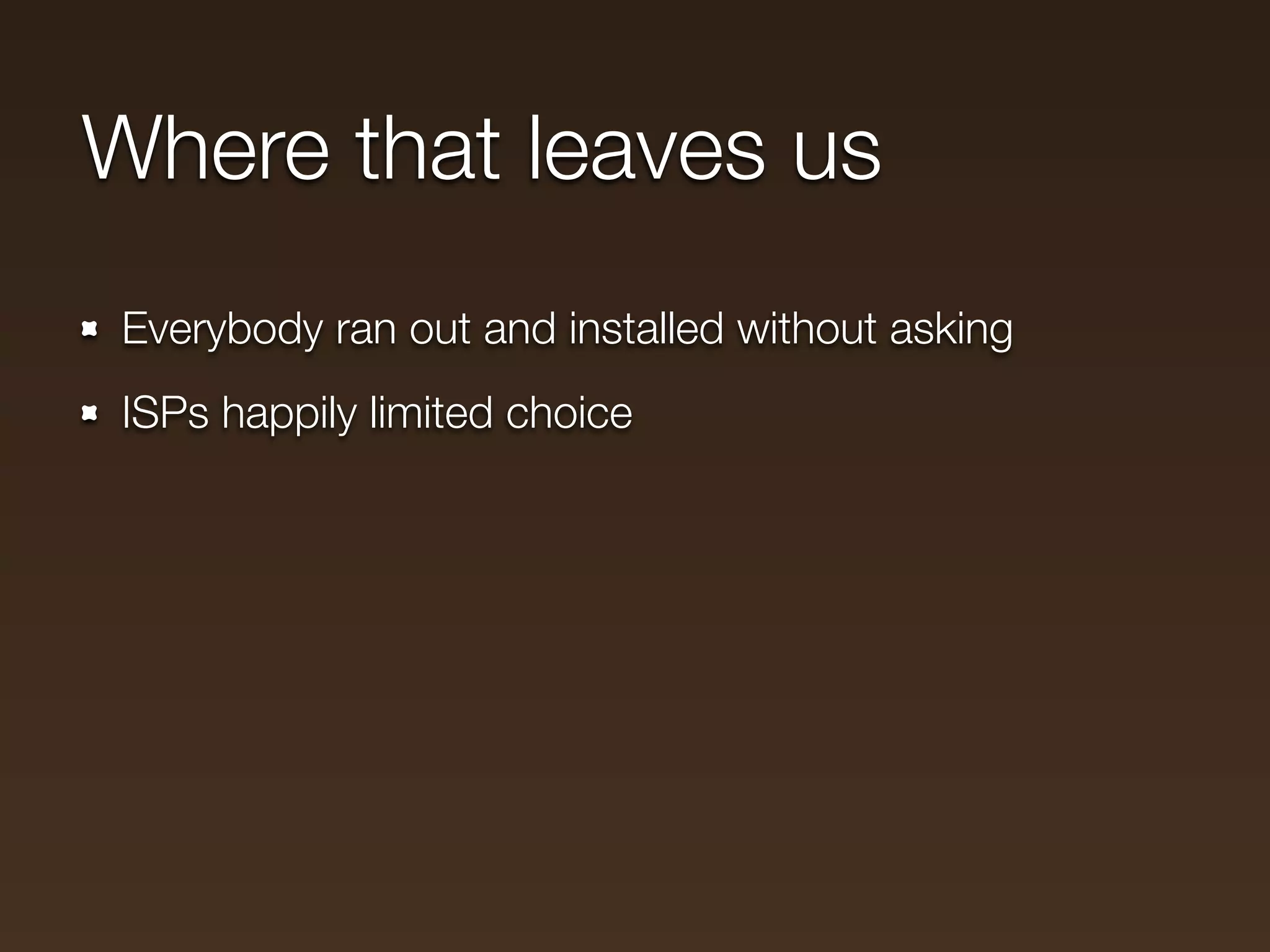 Where that leaves us
Everybody ran out and installed without asking
ISPs happily limited choice
 