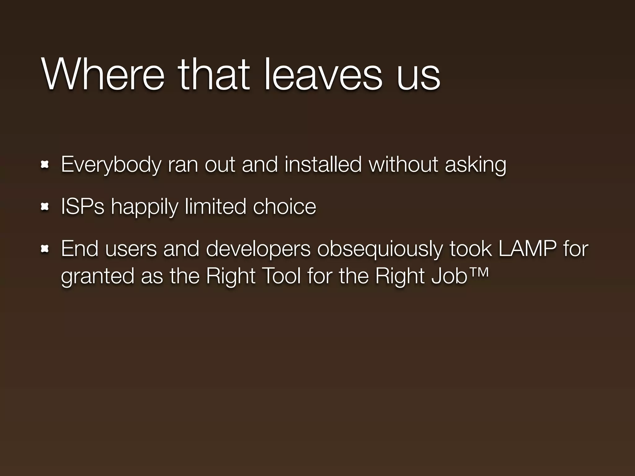 Where that leaves us
Everybody ran out and installed without asking
ISPs happily limited choice
End users and developers obsequiously took LAMP for
granted as the Right Tool for the Right Job™
 