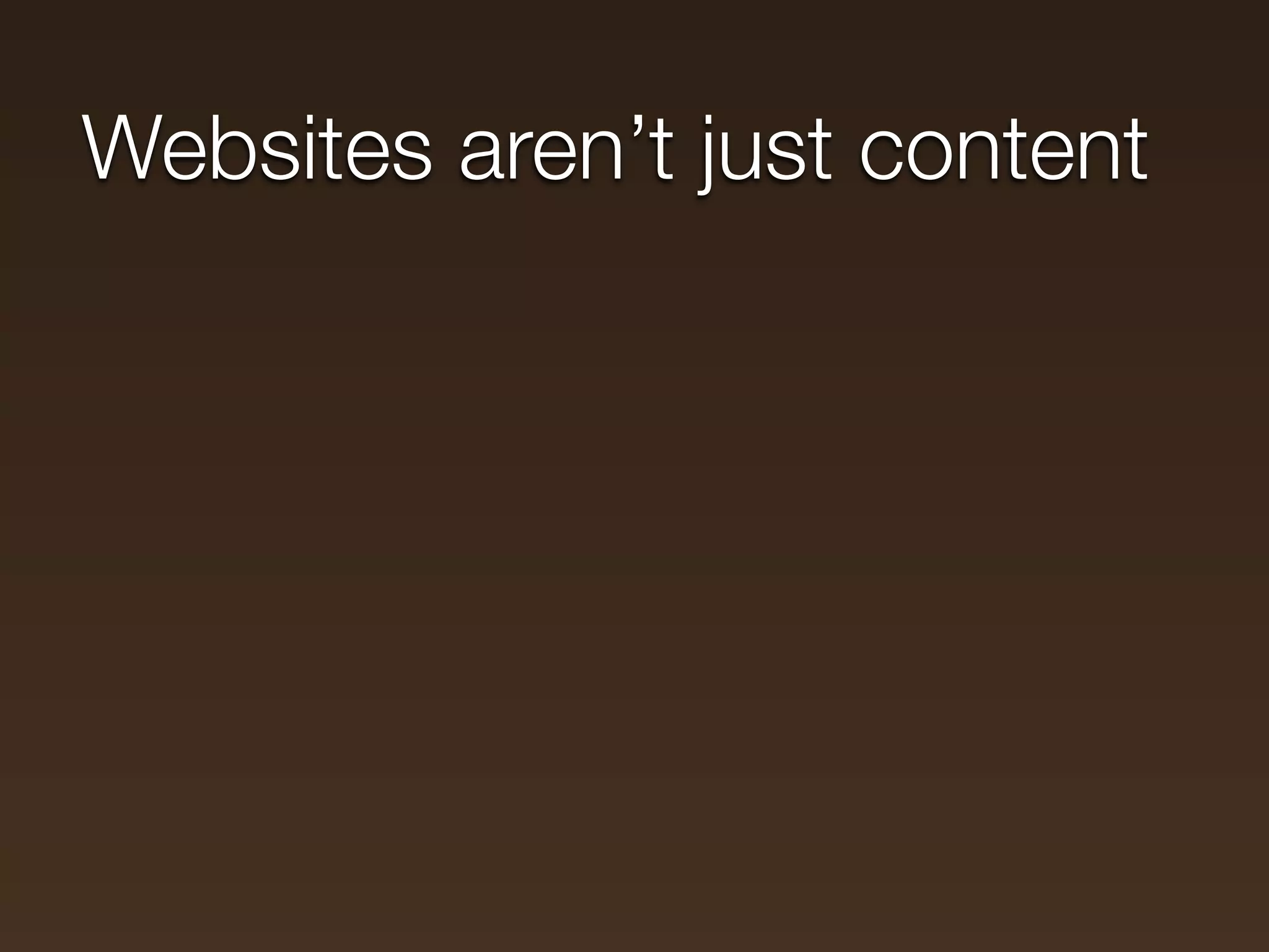 Websites aren’t just content
 