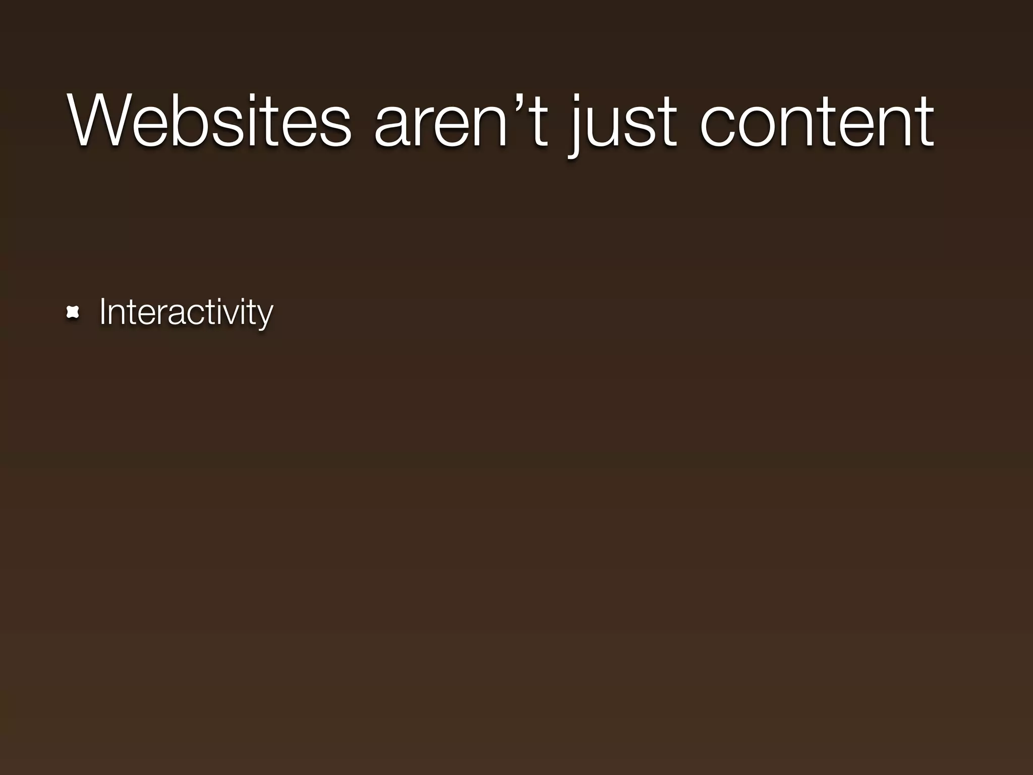 Websites aren’t just content

 Interactivity
 