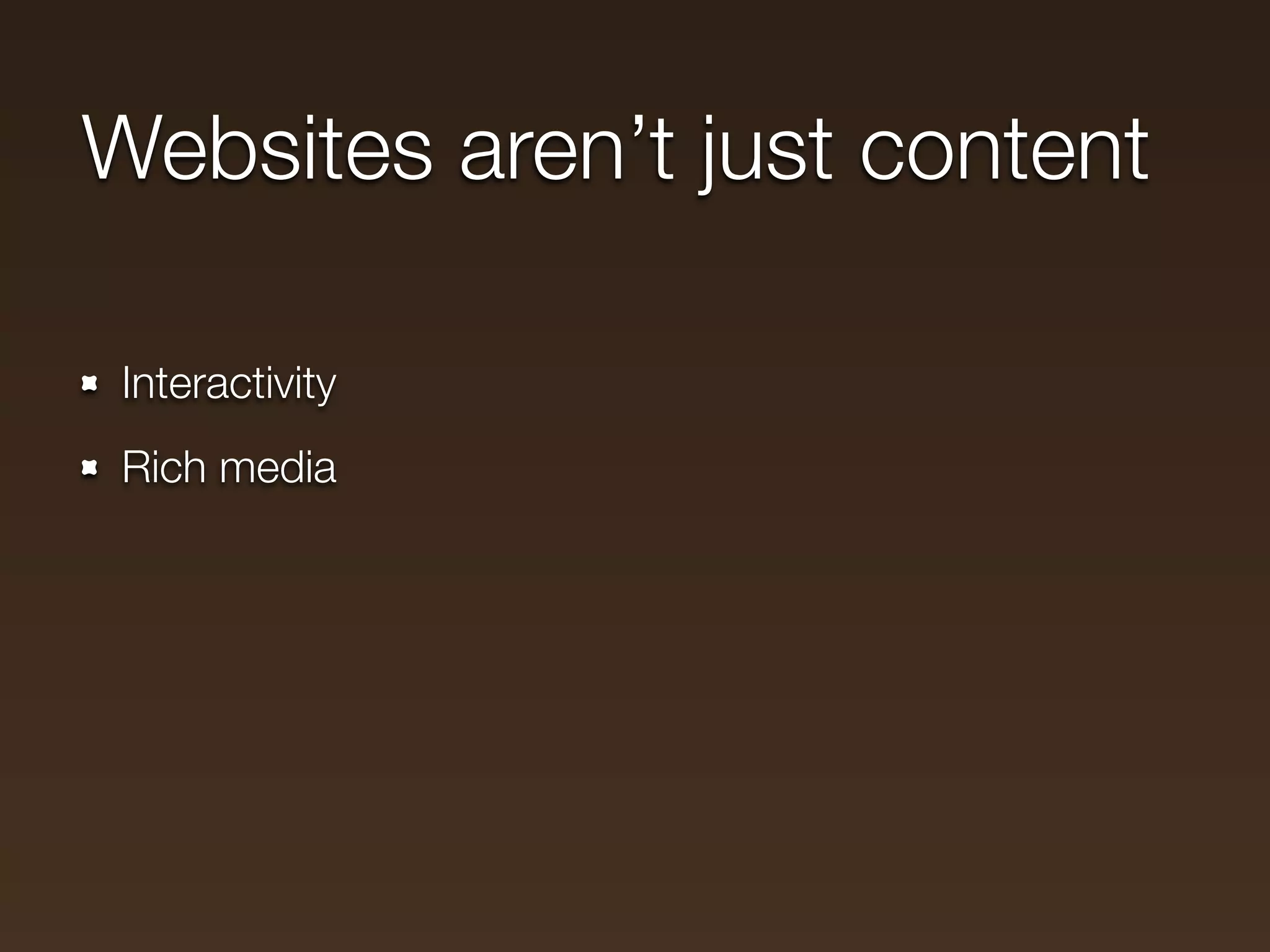 Websites aren’t just content

 Interactivity
 Rich media
 