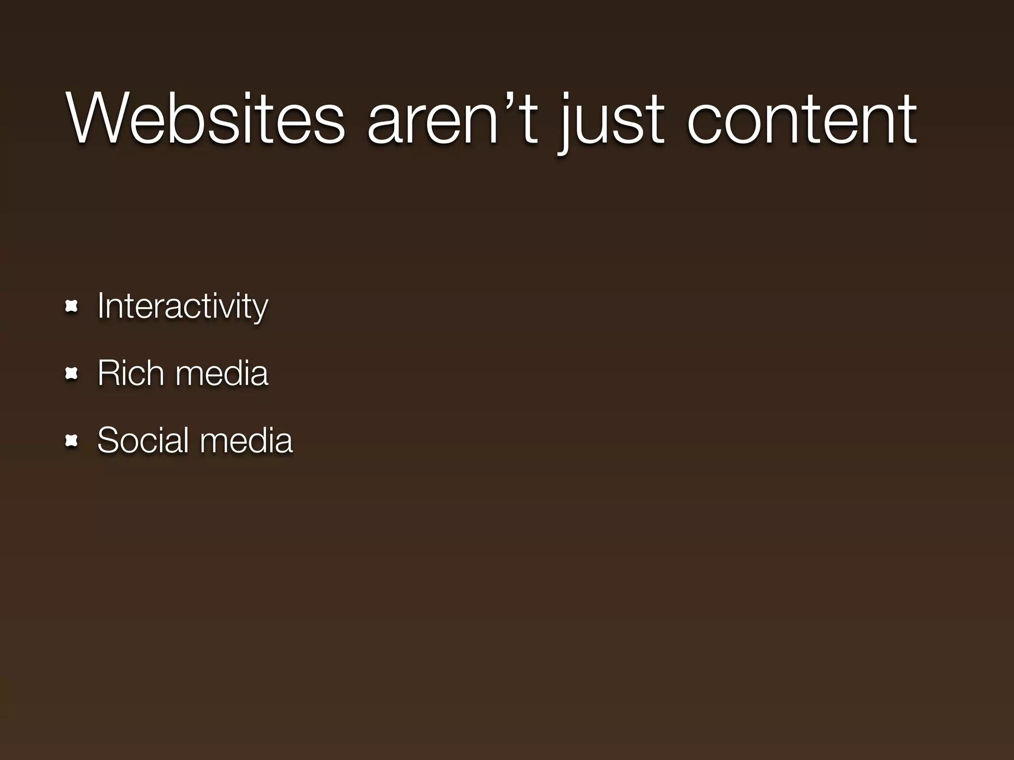 Websites aren’t just content

 Interactivity
 Rich media
 Social media
 
