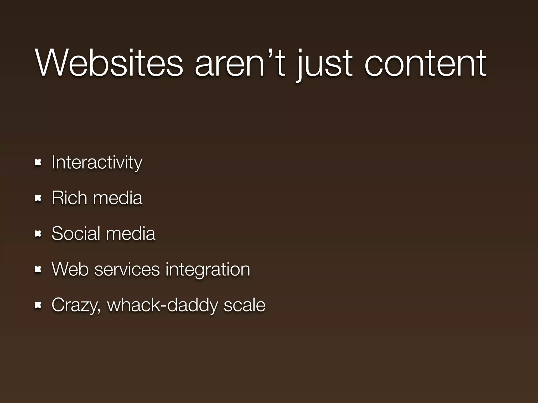 Websites aren’t just content

 Interactivity
 Rich media
 Social media
 Web services integration
 Crazy, whack-daddy scale
 