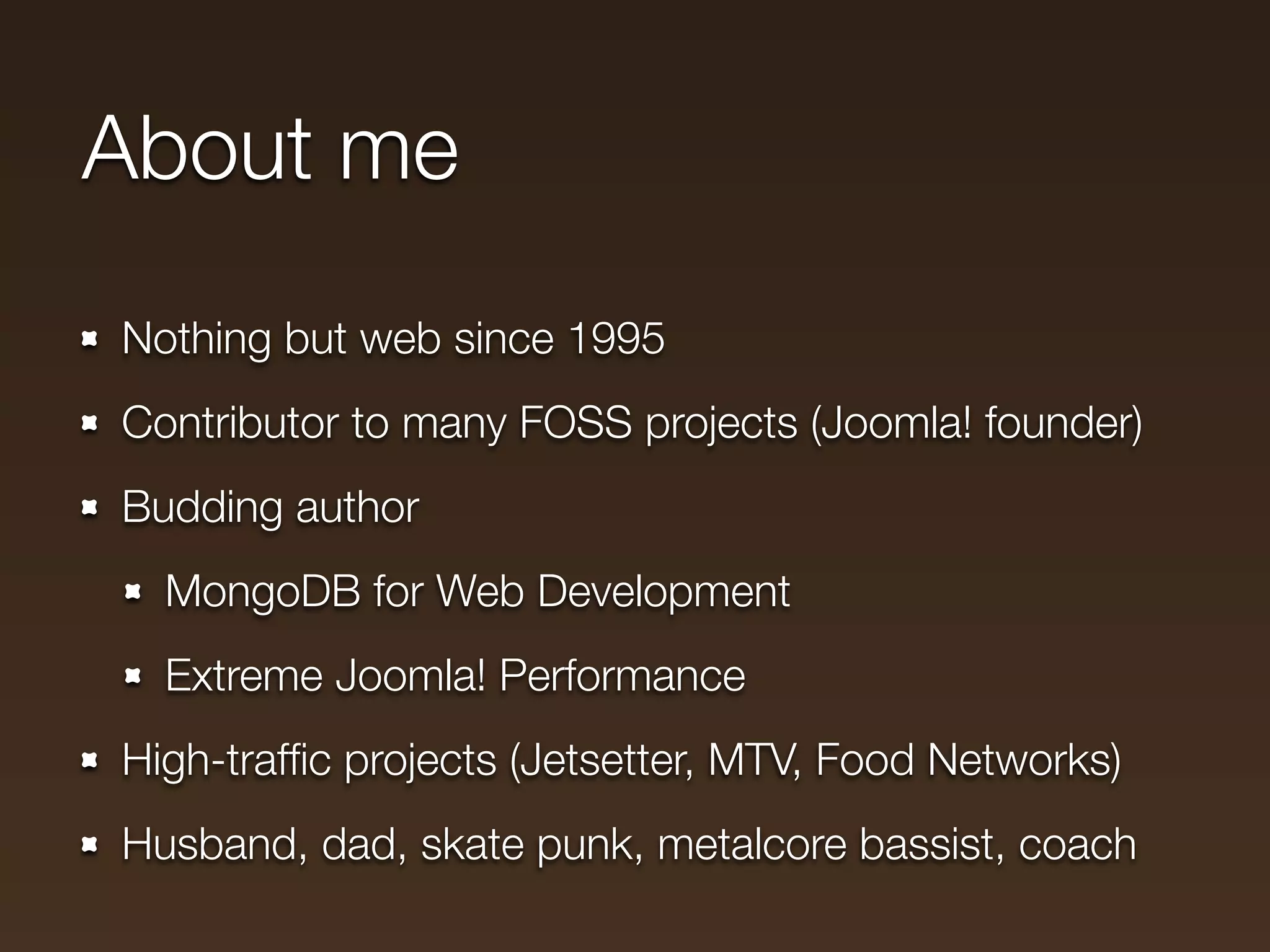 About me
Nothing but web since 1995
Contributor to many FOSS projects (Joomla! founder)
Budding author
  MongoDB for Web Development
  Extreme Joomla! Performance
High-trafﬁc projects (Jetsetter, MTV, Food Networks)
Husband, dad, skate punk, metalcore bassist, coach
 