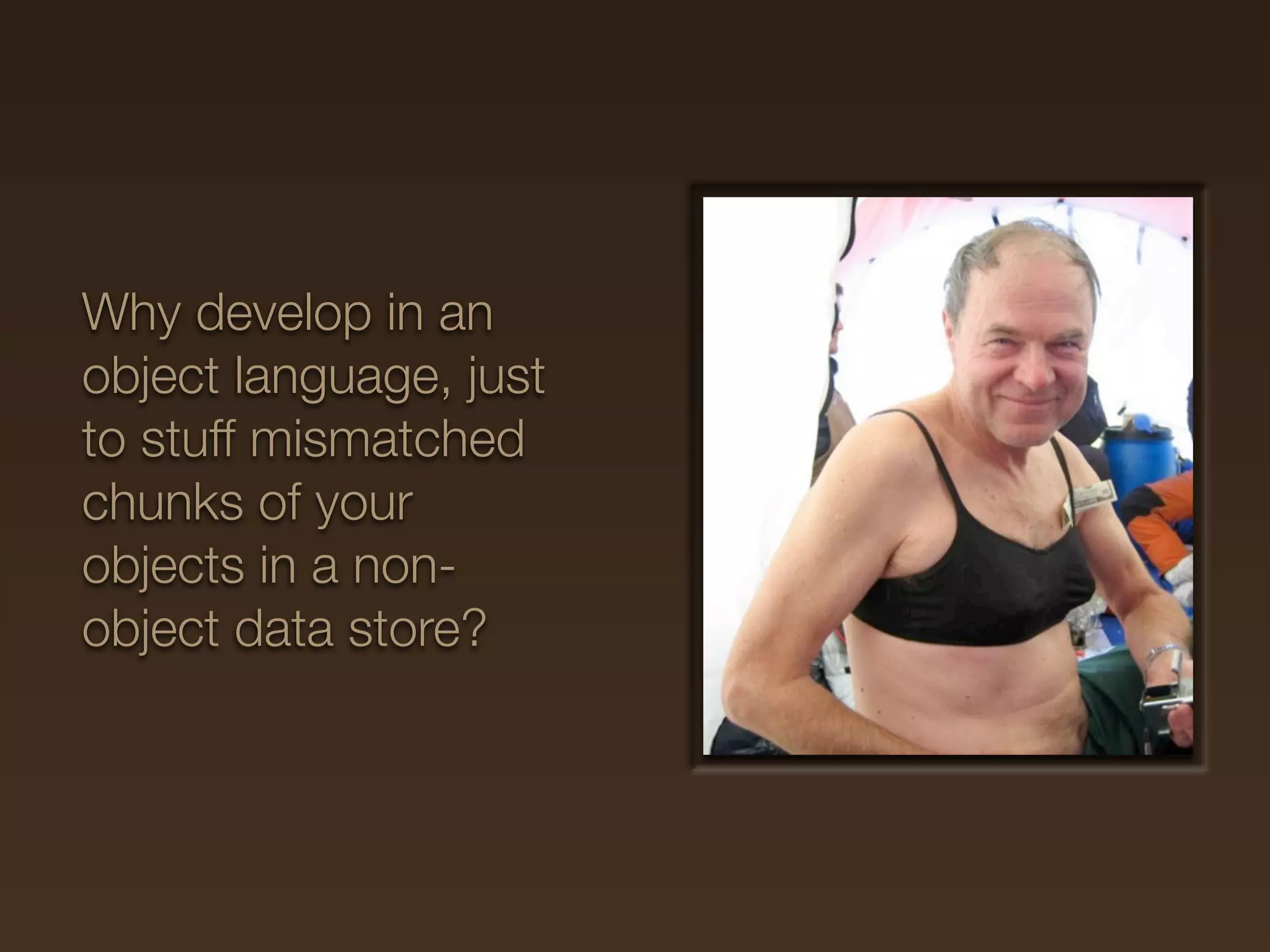 Why develop in an
object language, just
to stuff mismatched
chunks of your
objects in a non-
object data store?
 