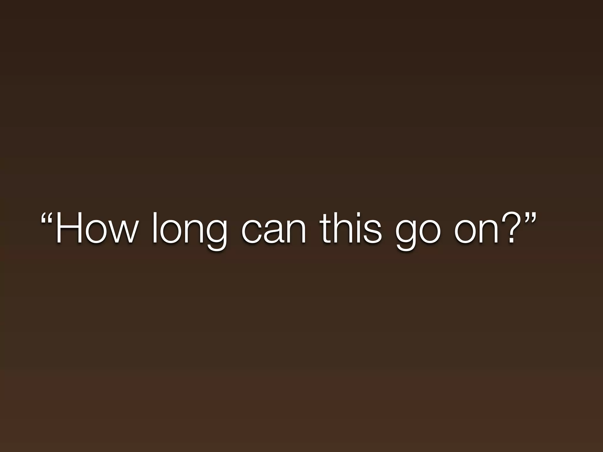 “How long can this go on?”
 