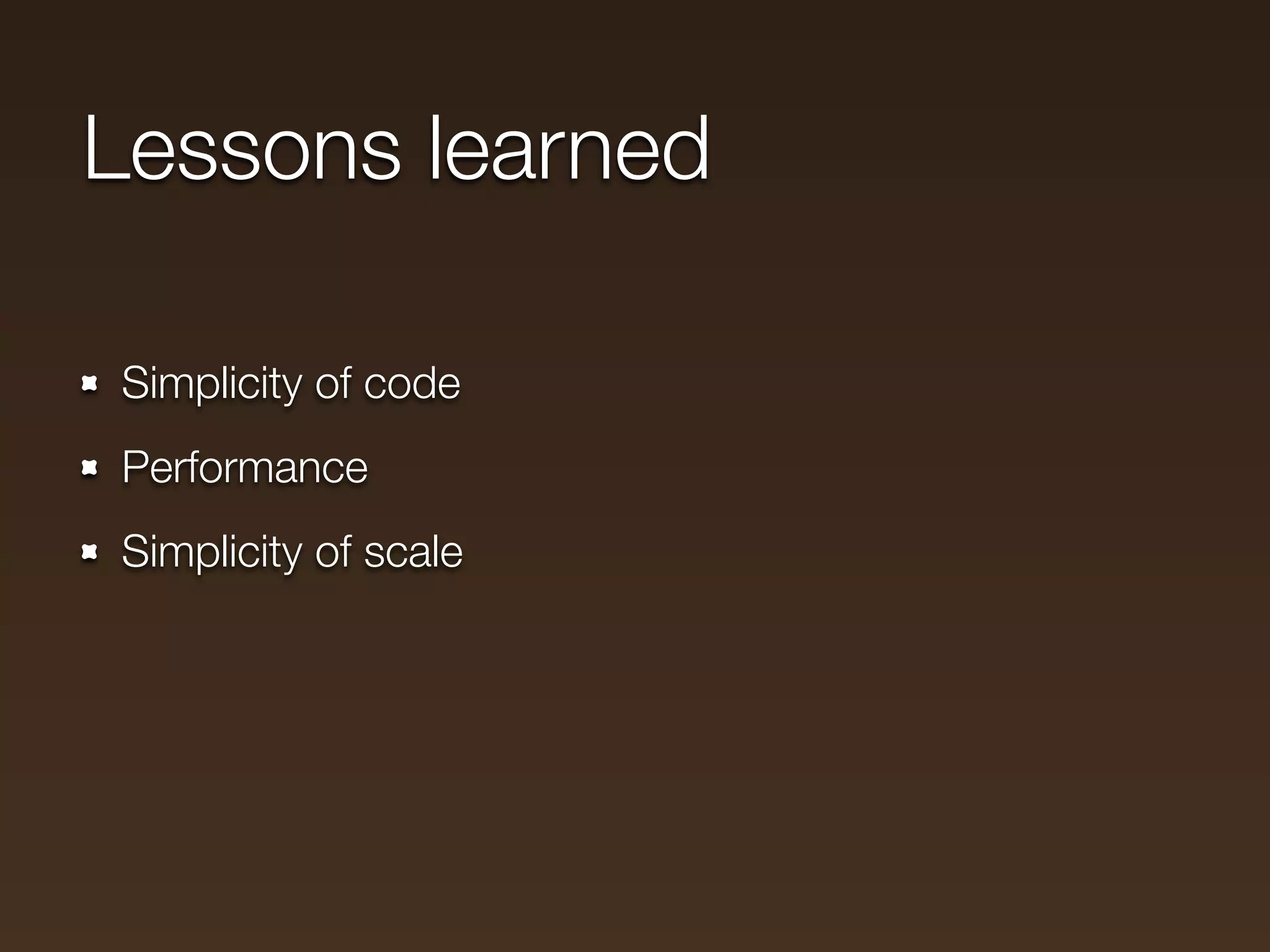 Lessons learned

Simplicity of code
Performance
Simplicity of scale
 