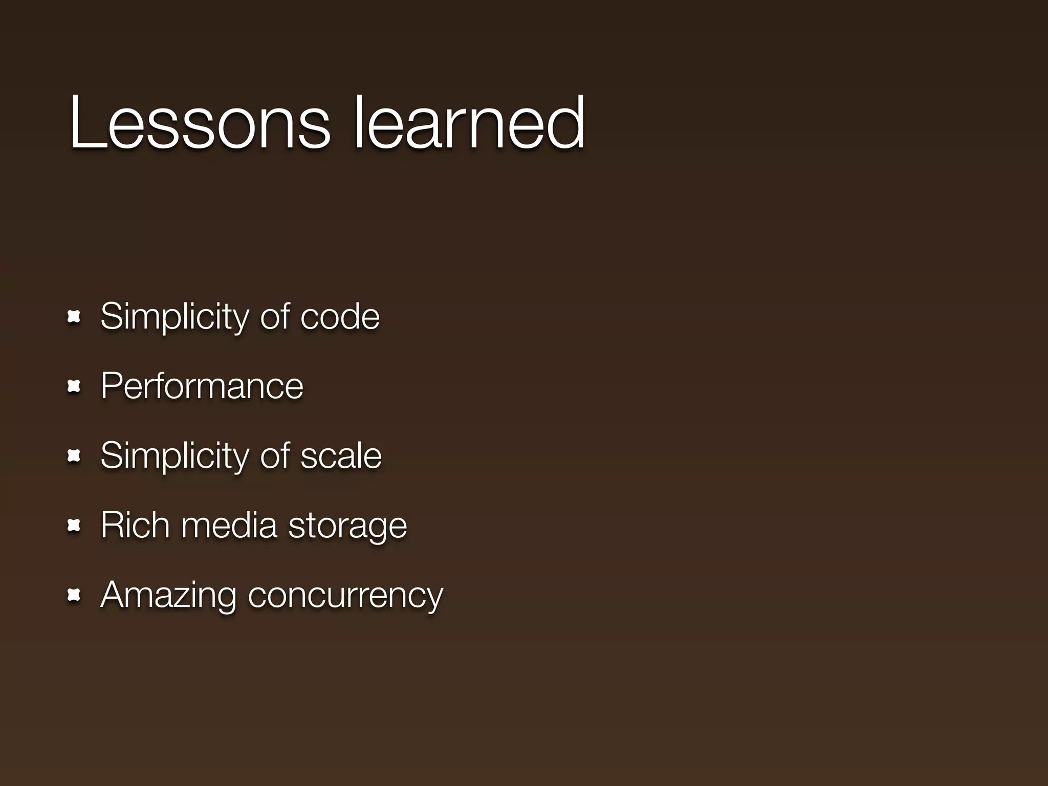 Lessons learned

Simplicity of code
Performance
Simplicity of scale
Rich media storage
Amazing concurrency
 