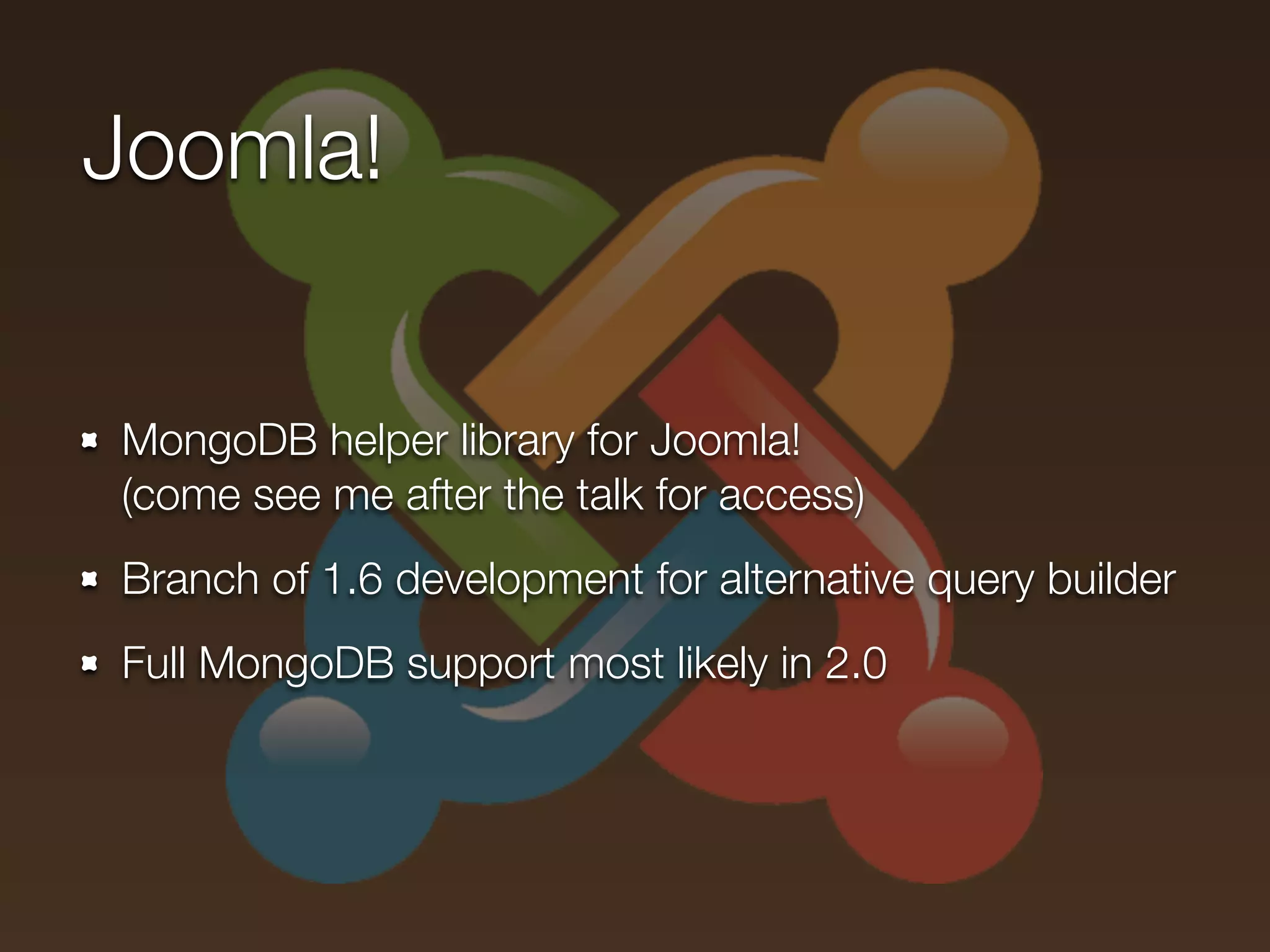 Joomla!


MongoDB helper library for Joomla!
(come see me after the talk for access)
Branch of 1.6 development for alternative query builder
Full MongoDB support most likely in 2.0
 