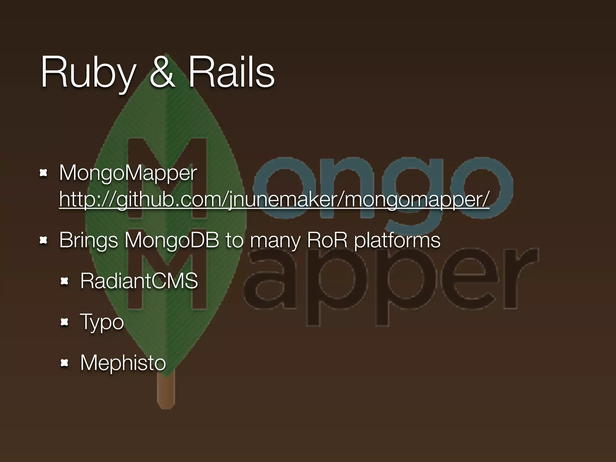 Ruby & Rails

MongoMapper
http://github.com/jnunemaker/mongomapper/
Brings MongoDB to many RoR platforms
  RadiantCMS
  Typo
  Mephisto
 