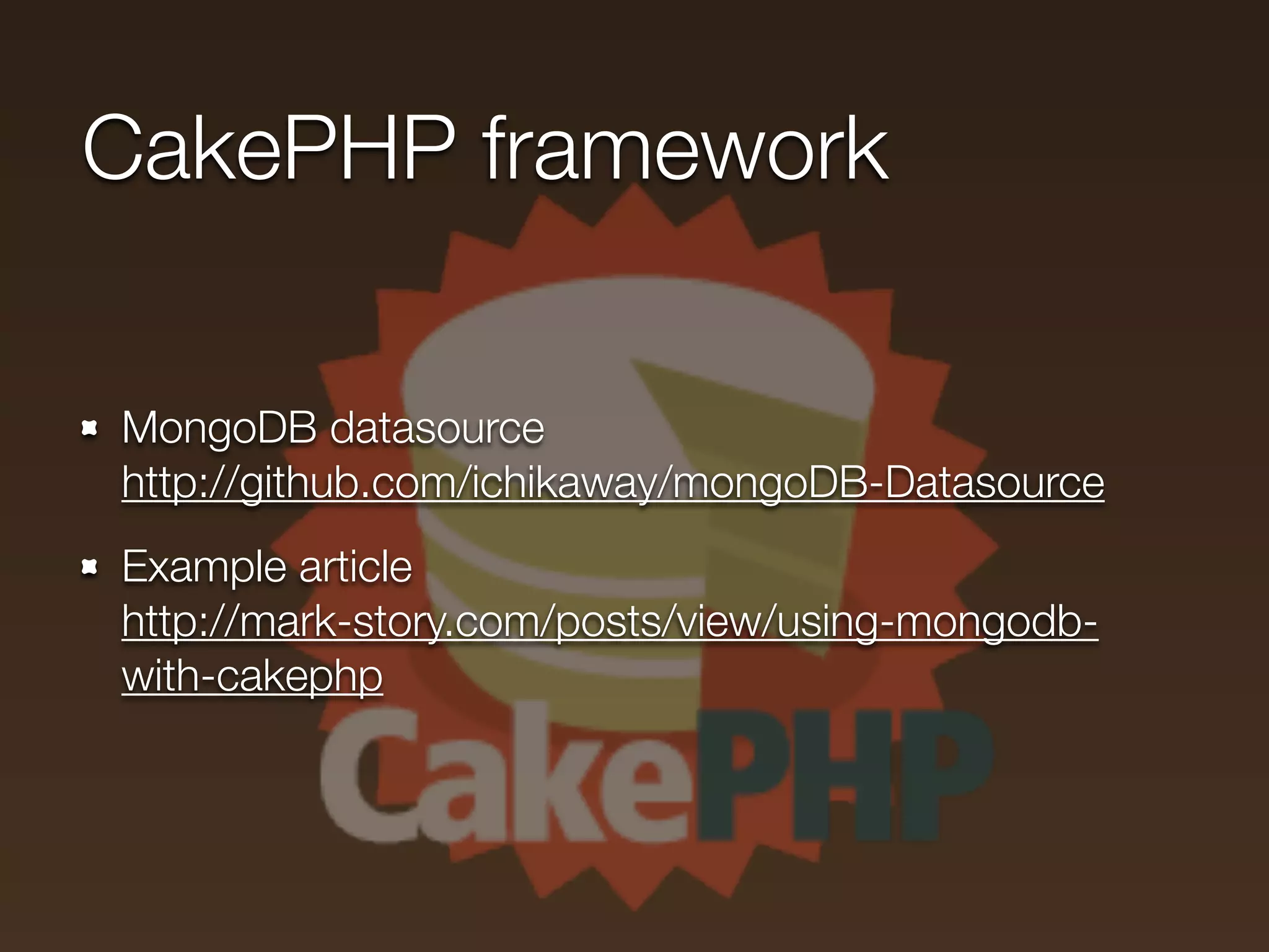 CakePHP framework

MongoDB datasource
http://github.com/ichikaway/mongoDB-Datasource
Example article
http://mark-story.com/posts/view/using-mongodb-
with-cakephp
 