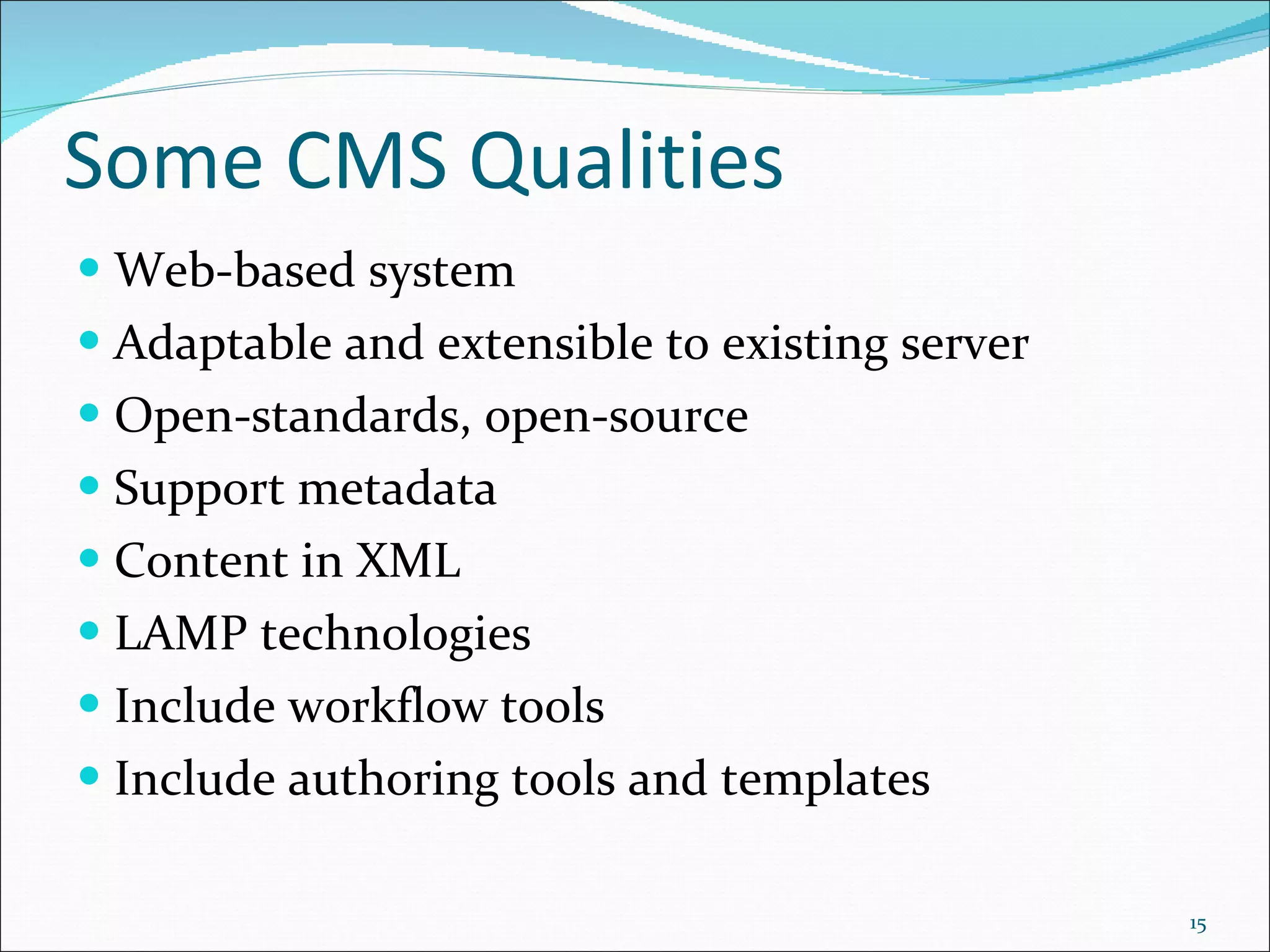 Some CMS Qualities Web-based system Adaptable and extensible to existing server Open-standards, open-source Support metadata Content in XML LAMP technologies Include workflow tools Include authoring tools and templates 