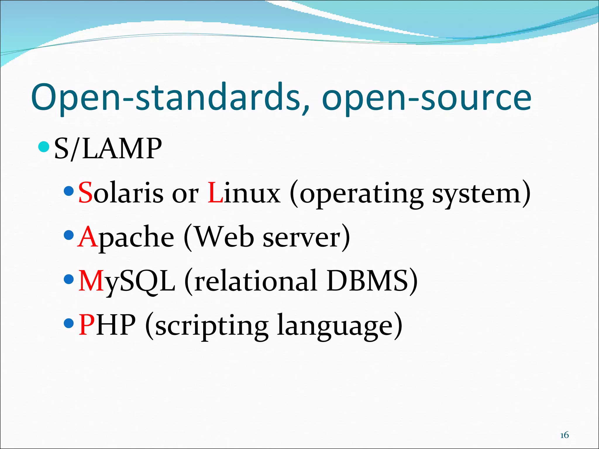 Open-standards, open-source S/LAMP S olaris or  L inux (operating system) A pache (Web server) M ySQL (relational DBMS) P HP (scripting language) 