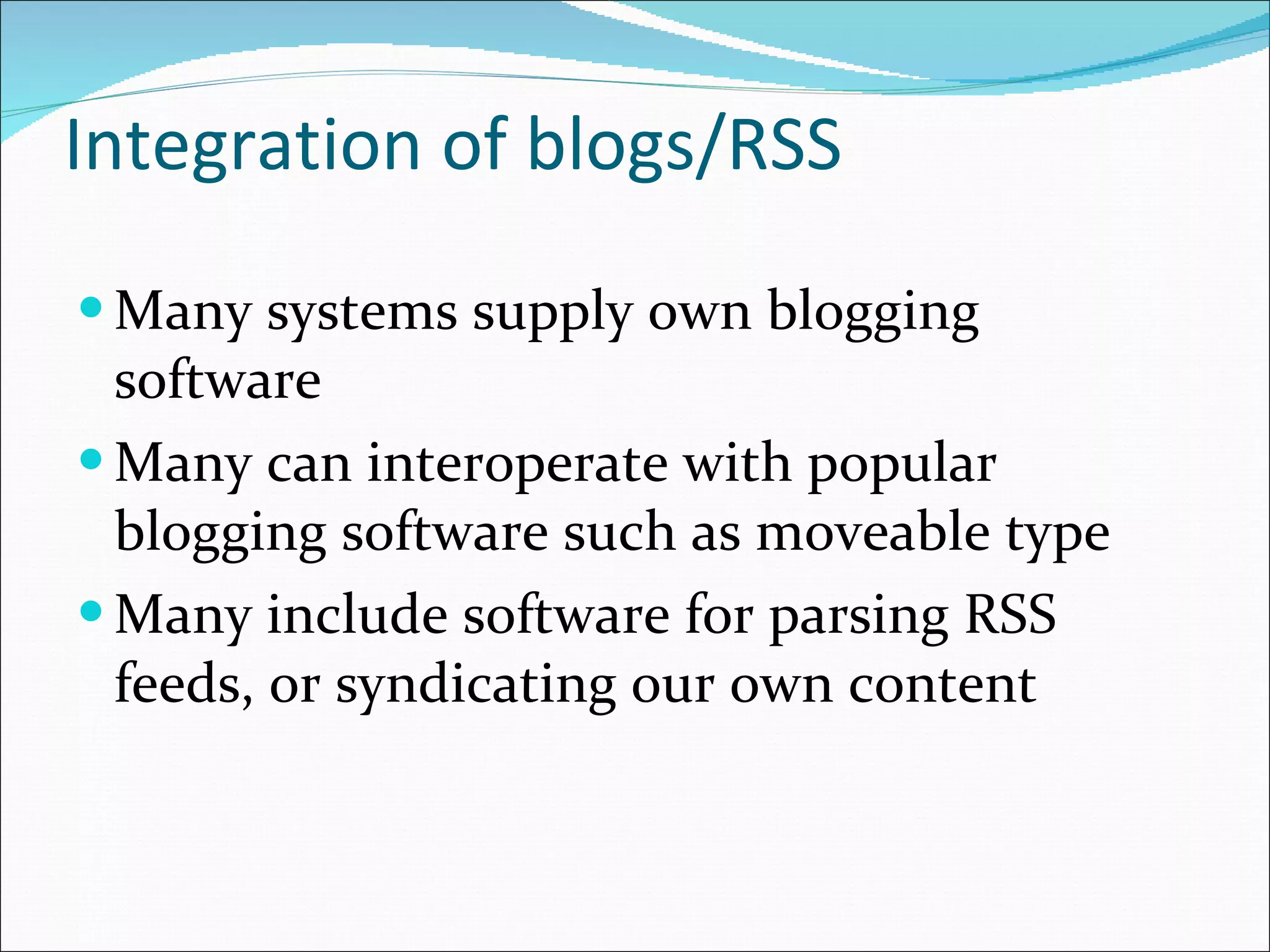 Integration of blogs/RSS Many systems supply own blogging software Many can interoperate with popular blogging software such as moveable type Many include software for parsing RSS feeds, or syndicating our own content 