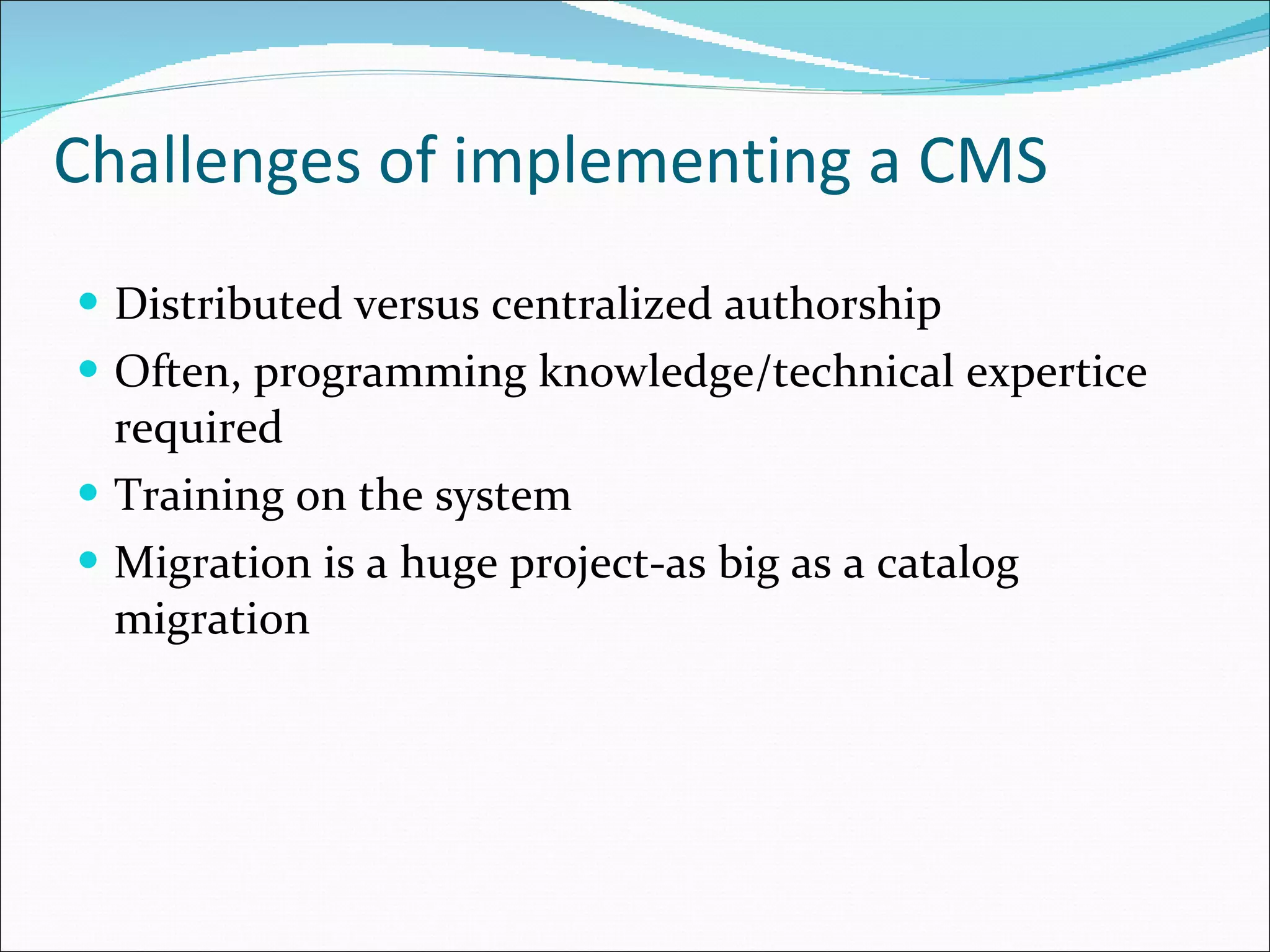 Challenges of implementing a CMS Distributed versus centralized authorship Often, programming knowledge/technical expertice required Training on the system Migration is a huge project-as big as a catalog migration 