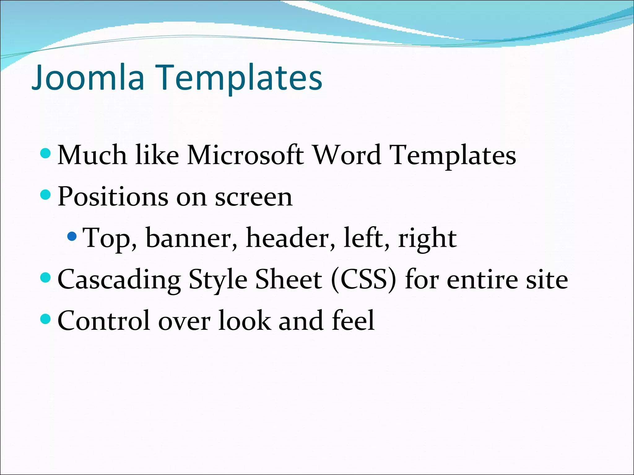 Joomla Templates Much like Microsoft Word Templates Positions on screen Top, banner, header, left, right Cascading Style Sheet (CSS) for entire site Control over look and feel 