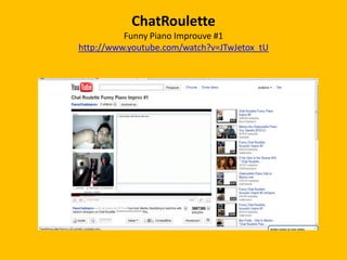 chatroulette
         Ben Folds Plays Chatroulette
http://www.youtube.com/watch?v=LfamTmY5REw
 
