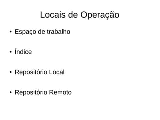 Locais de Operação
● Espaço de trabalho
● Índice
● Repositório Local
● Repositório Remoto
 