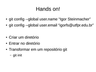 Hands on!
● git config --global user.name “Igor Steinmacher”
● git config --global user.email “igorfs@utfpr.edu.br”
● Criar um diretório
● Entrar no diretório
● Transformar em um repositório git
– git init
 