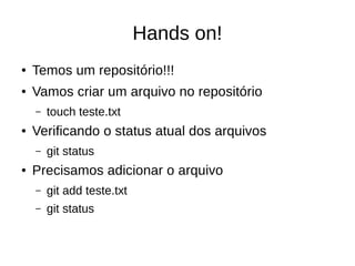 Hands on!
● Temos um repositório!!!
● Vamos criar um arquivo no repositório
– touch teste.txt
● Verificando o status atual dos arquivos
– git status
● Precisamos adicionar o arquivo
– git add teste.txt
– git status
 