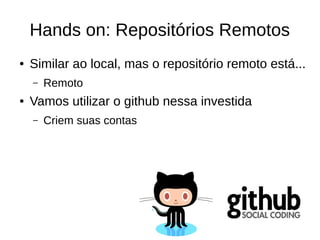 Hands on: Repositórios Remotos
● Similar ao local, mas o repositório remoto está...
– Remoto
● Vamos utilizar o github nessa investida
– Criem suas contas
 