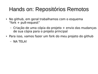 Hands on: Repositórios Remotos
● No github, em geral trabalhamos com o esquema
“fork + pull-request”
– Criação de uma cópia do projeto + envio das mudanças
de sua cópia para o projeto principal
● Para isso, vamos fazer um fork do meu projeto do github
– NA TELA!
 