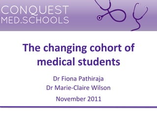 The	
  changing	
  cohort	
  of	
  	
  
  medical	
  students	
  
         Dr	
  Fiona	
  Pathiraja	
  
       Dr	
  Marie-­‐Claire	
  Wilson	
  
           November	
  2011	
  
 