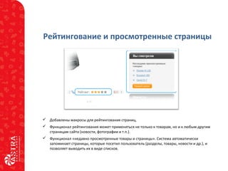 Рейтингование и просмотренные страницы
 Добавлены макросы для рейтингования страниц.
 Функционал рейтингования может применяться не только к товарам, но и к любым другим
страницам сайта (новости, фотографии и т.п.).
 Функционал «недавно просмотренные товары и страницы». Система автоматически
запоминает страницы, которые посетил пользователь (разделы, товары, новости и др.), и
позволяет выводить их в виде списков.
 