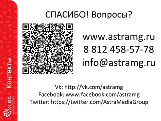 www.astramg.ru
8 812 458-57-78
info@astramg.ru
Vk: http://vk.com/astramg
Facebook: www.facebook.com/astramg
Twitter: https://twitter.com/AstraMediaGroup
СПАСИБО! Вопросы?
 
