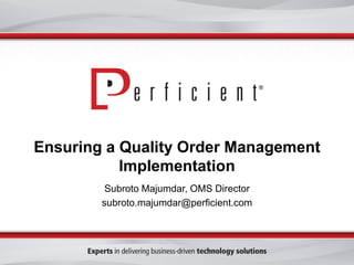 Ensuring a Quality Order Management
Implementation
Subroto Majumdar, OMS Director
subroto.majumdar@perficient.com
 