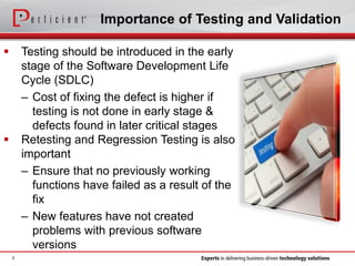 Importance of Testing and Validation
 Testing should be introduced in the early
stage of the Software Development Life
Cycle (SDLC)
– Cost of fixing the defect is higher if
testing is not done in early stage &
defects found in later critical stages
 Retesting and Regression Testing is also
important
– Ensure that no previously working
functions have failed as a result of the
fix
– New features have not created
problems with previous software
versions
5
 