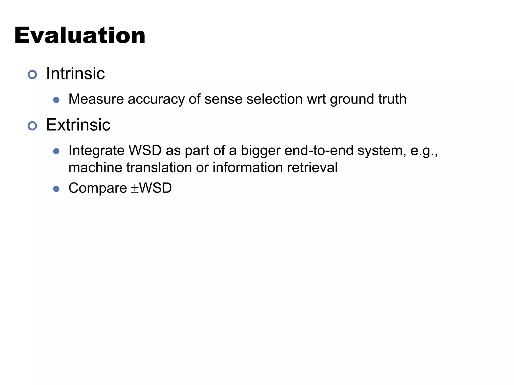 EvaluationIntrinsicMeasure accuracy of sense selection wrt ground truthExtrinsicIntegrate WSD as part of a bigger end-to-end system, e.g., machine translation or information retrievalCompare WSD