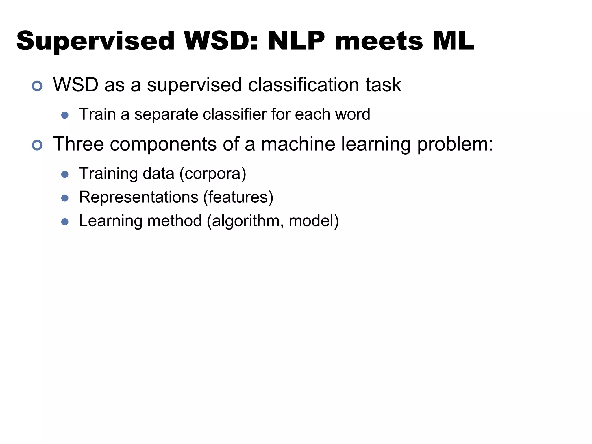 Supervised WSD: NLP meets MLWSD as a supervised classification taskTrain a separate classifier for each wordThree components of a machine learning problem:Training data (corpora)Representations (features)Learning method (algorithm, model)