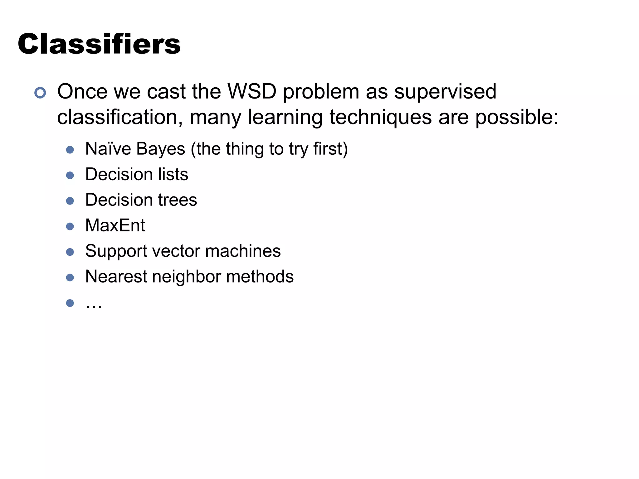 ClassifiersOnce we cast the WSD problem as supervised classification, many learning techniques are possible:Naïve Bayes (the thing to try first)Decision listsDecision treesMaxEntSupport vector machinesNearest neighbor methods…