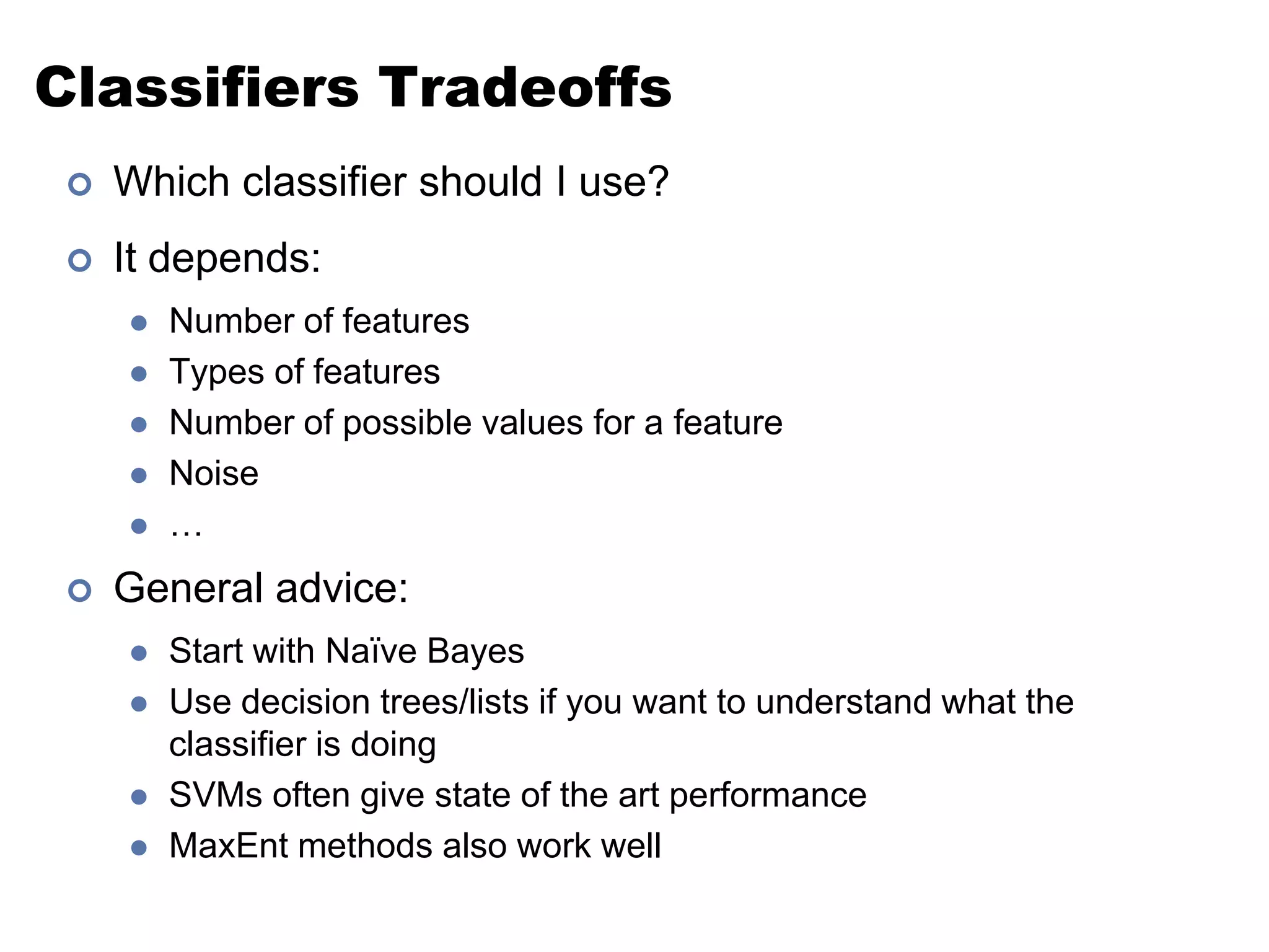 Classifiers TradeoffsWhich classifier should I use?It depends:Number of featuresTypes of featuresNumber of possible values for a featureNoise…General advice:Start with Naïve BayesUse decision trees/lists if you want to understand what the classifier is doingSVMs often give state of the art performanceMaxEnt methods also work well