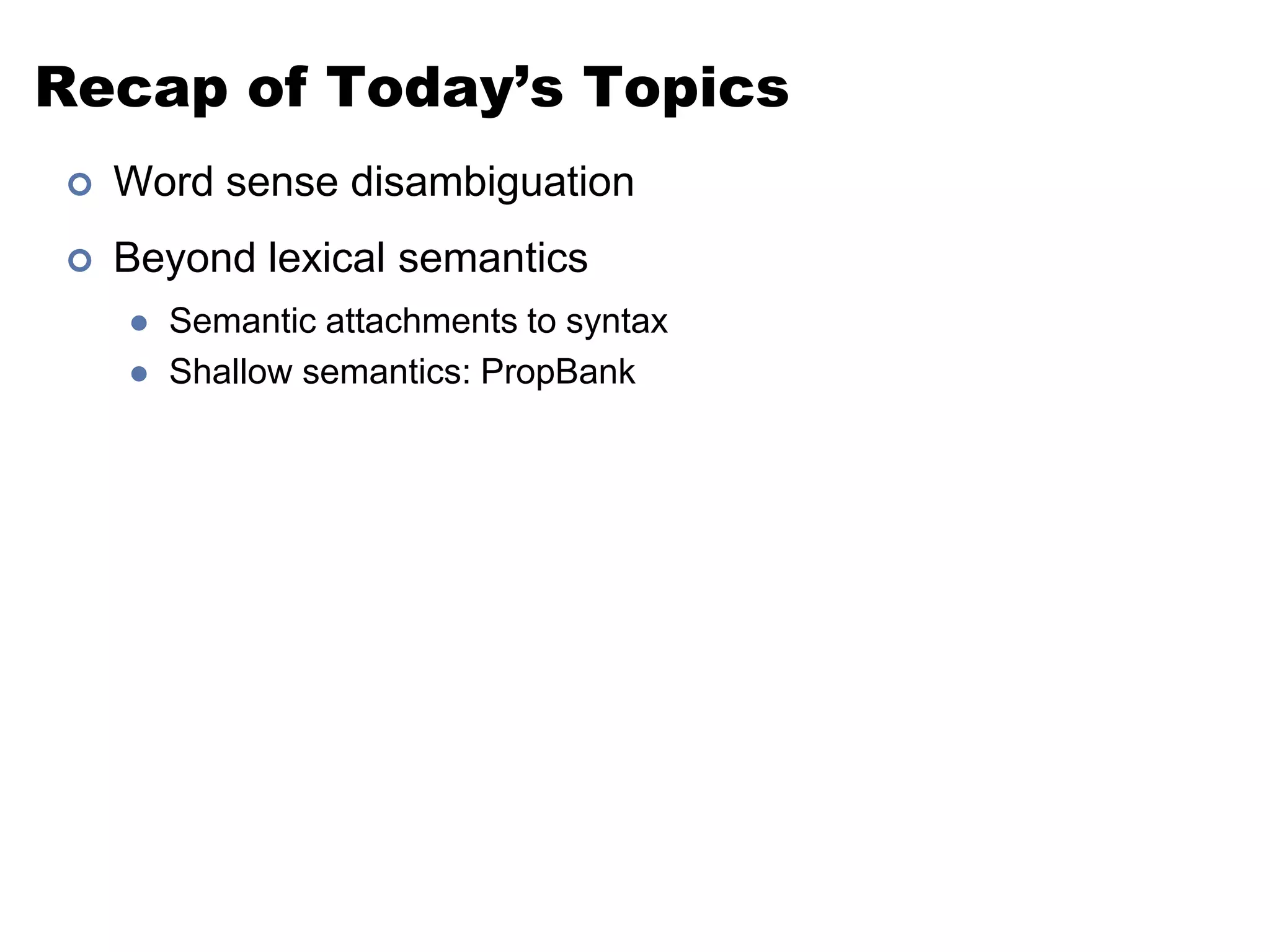 Recap of Today’s TopicsWord sense disambiguationBeyond lexical semanticsSemantic attachments to syntaxShallow semantics: PropBank