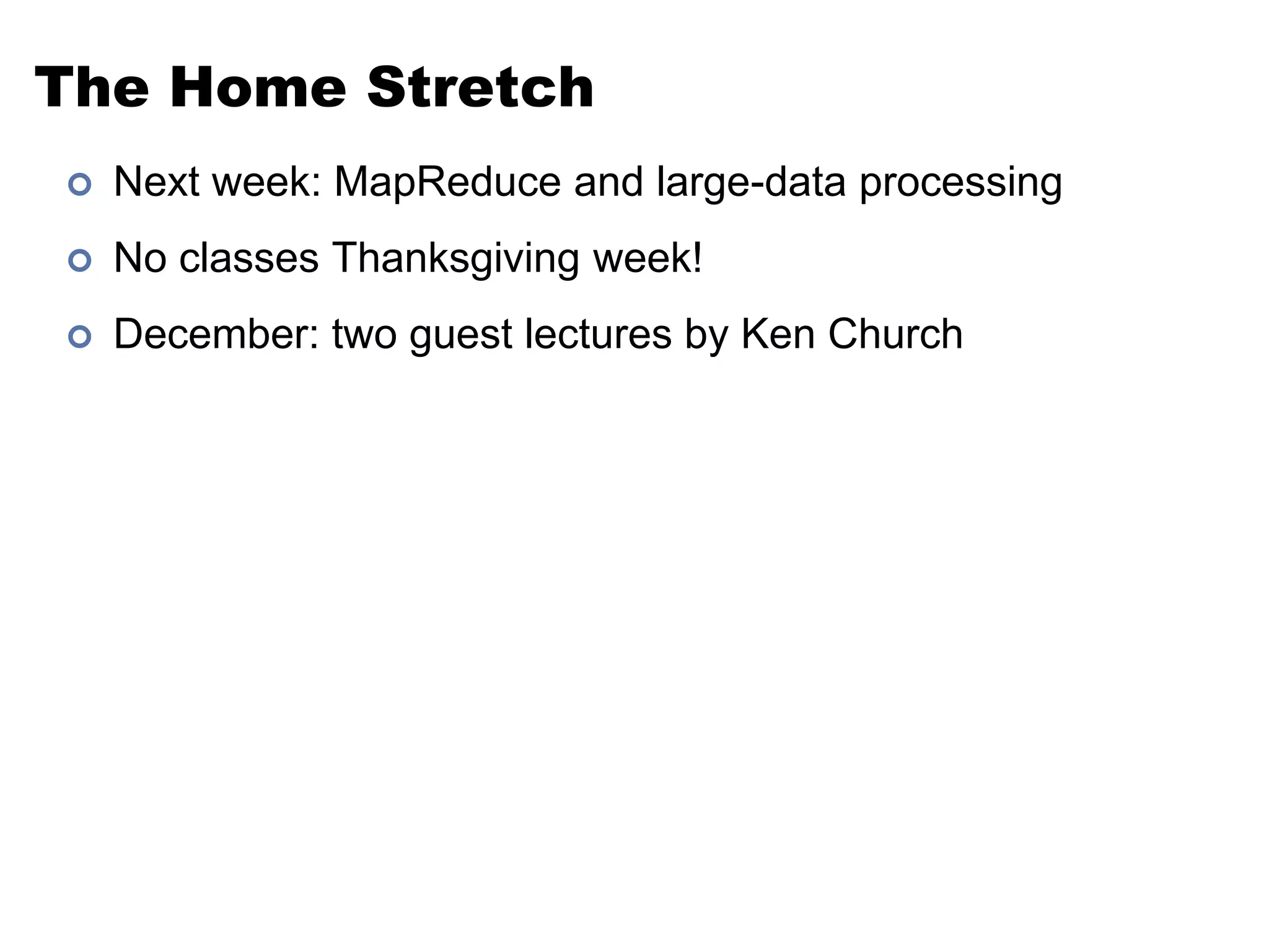 The Home StretchNext week: MapReduce and large-data processingNo classes Thanksgiving week!December: two guest lectures by Ken Church