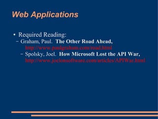 Web Applications

●   Required Reading:
    –   Graham, Paul. The Other Road Ahead,
          http://www.paulgraham.com/road.html
        – Spolsky, Joel. How Microsoft Lost the API War,
          http://www.joelonsoftware.com/articles/APIWar.html
 