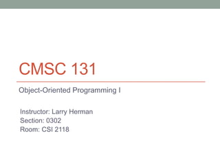 CMSC 131 Object-Oriented Programming I Instructor: Larry Herman Section: 0302 Room: CSI 2118 