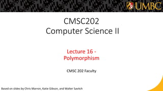 CMSC202
Computer Science II
Lecture 16 -
Polymorphism
Based on slides by Chris Marron, Katie Gibson, and Walter Savitch
CMSC 202 Faculty
 