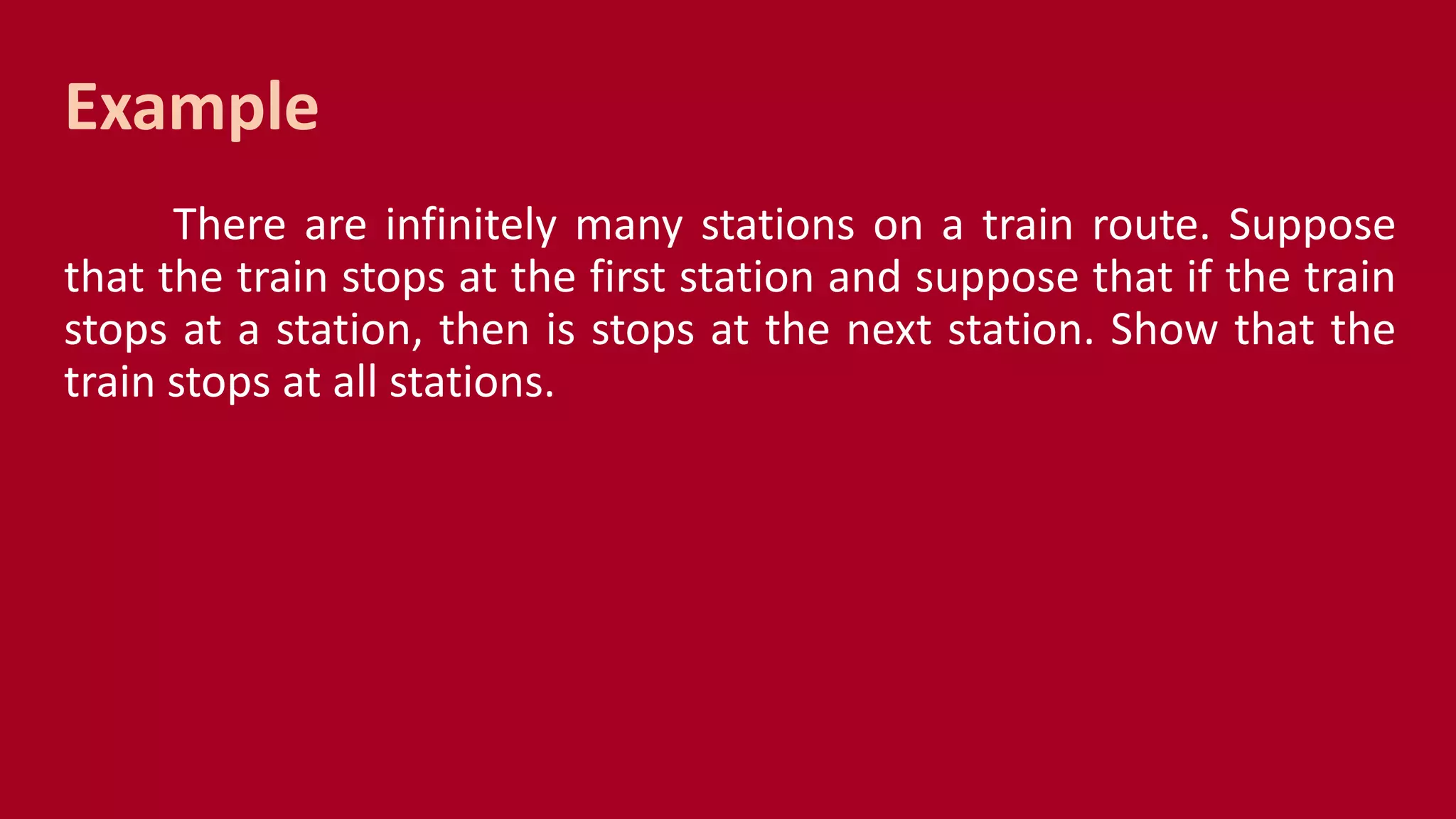 Example
There are infinitely many stations on a train route. Suppose
that the train stops at the first station and suppose that if the train
stops at a station, then is stops at the next station. Show that the
train stops at all stations.
 