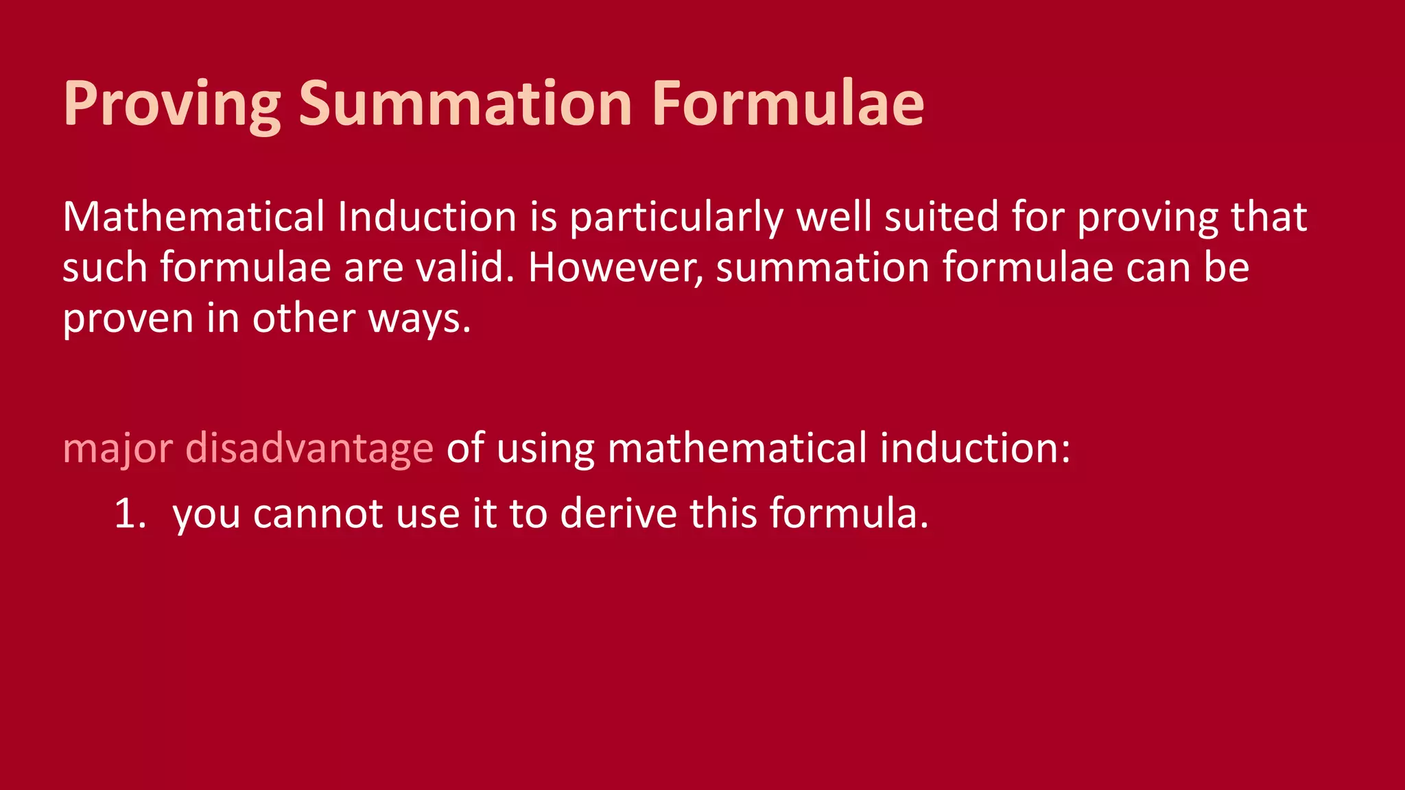 Proving Summation Formulae
Mathematical Induction is particularly well suited for proving that
such formulae are valid. However, summation formulae can be
proven in other ways.
major disadvantage of using mathematical induction:
1. you cannot use it to derive this formula.
 