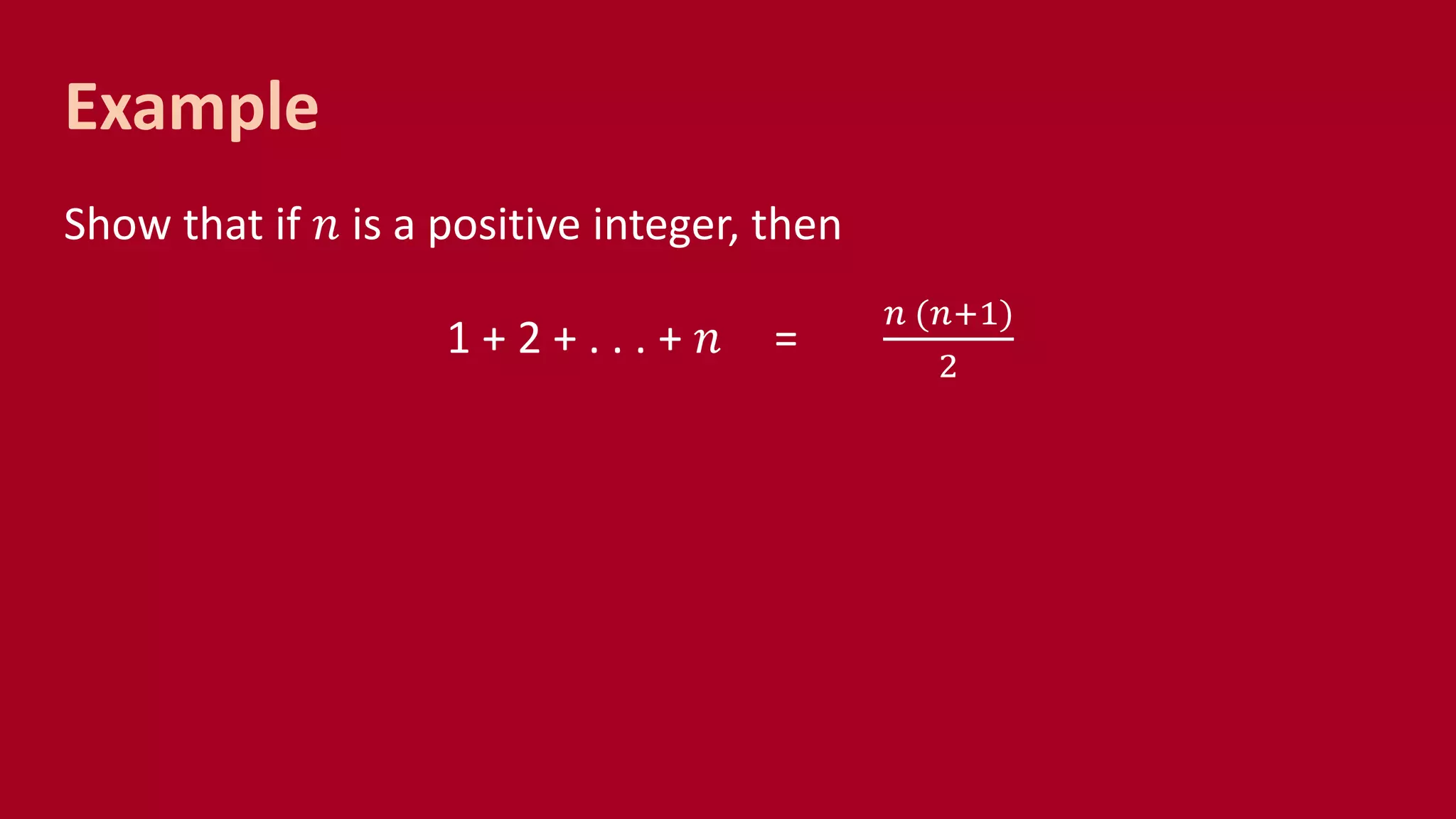 Example
Show that if 𝑛 is a positive integer, then
1 + 2 + . . . + 𝑛 =
𝑛 (𝑛+1)
2
 