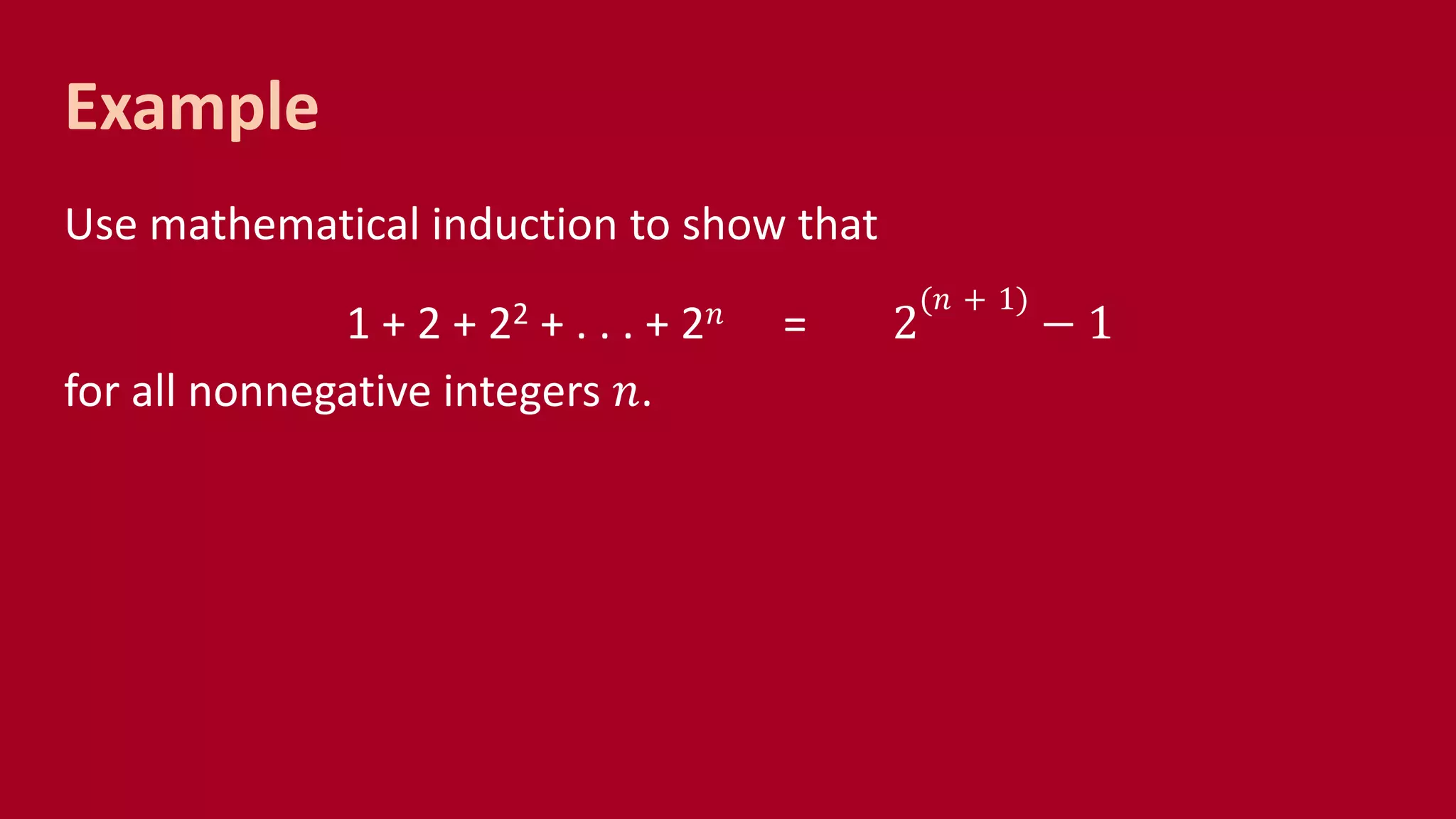 Example
Use mathematical induction to show that
1 + 2 + 22 + . . . + 2 𝑛 = 2
(𝑛 + 1)
− 1
for all nonnegative integers 𝑛.
 