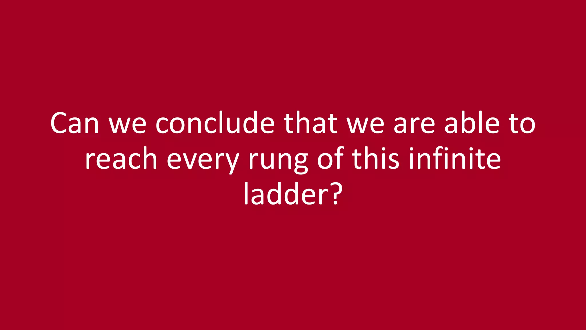 Can we conclude that we are able to
reach every rung of this infinite
ladder?
 